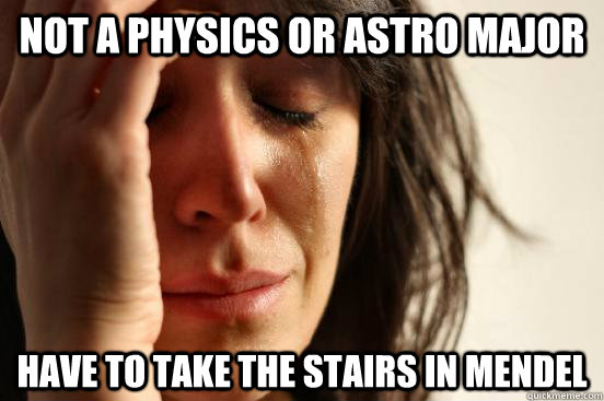 Not a physics or Astro major Have to take the stairs in Mendel  First World Problems