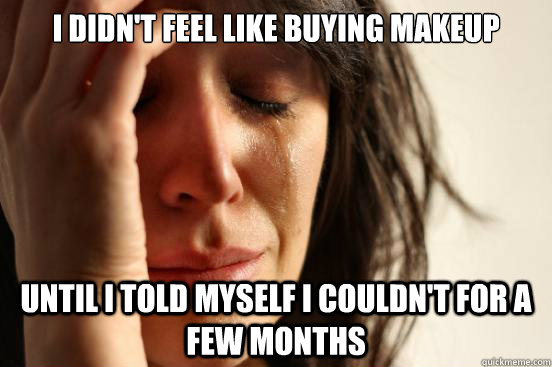 I didn't feel like buying makeup until I told myself I couldn't for a few months - I didn't feel like buying makeup until I told myself I couldn't for a few months  First World Problems