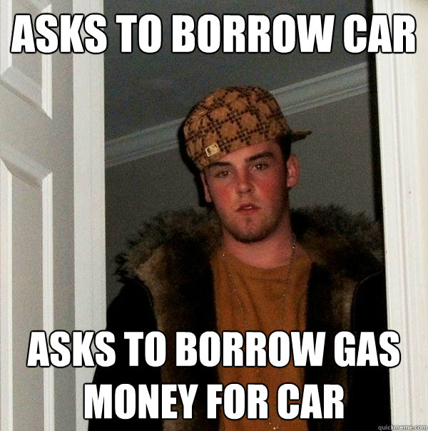 asks to borrow car asks to borrow gas money for car  Scumbag Steve