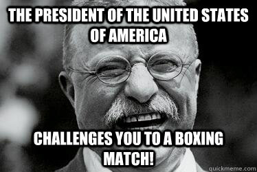 the President of the United States of America Challenges you to a boxing match!  Badass Teddy Roosevelt