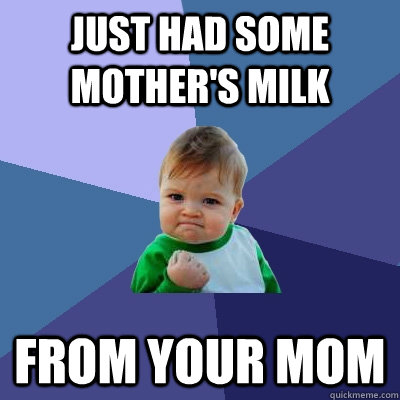 Just had some mother's milk From your mom  Success Kid