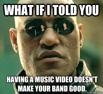 What if I told you Having a music video doesn't make your band good.  What if I told you