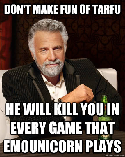 Don't make fun of Tarfu He will kill you in every game that emounicorn plays  The Most Interesting Man In The World
