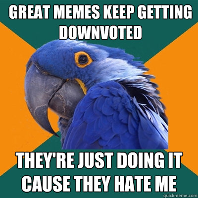 great memes keep getting downvoted they're just doing it cause they hate me  Paranoid Parrot