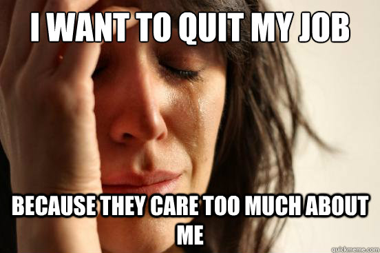 I want to quit my job Because they care too much about me  First World Problems