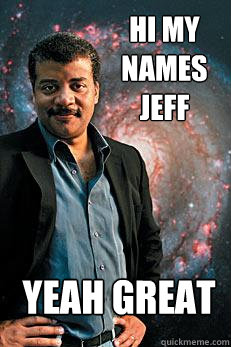 hi my names jeff yeah great  Neil deGrasse Tyson