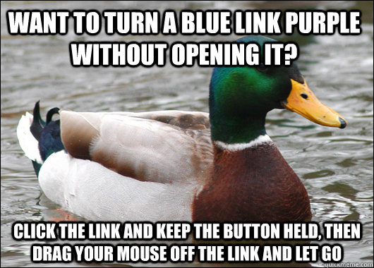 Want to turn a blue link purple without opening it? Click the link and keep the button held, then drag your mouse off the link and let go  Actual Advice Mallard