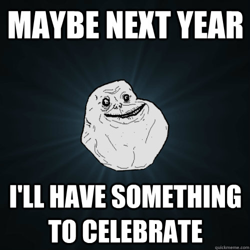 Maybe next year I'll have something to celebrate - Maybe next year I'll have something to celebrate  Forever Alone