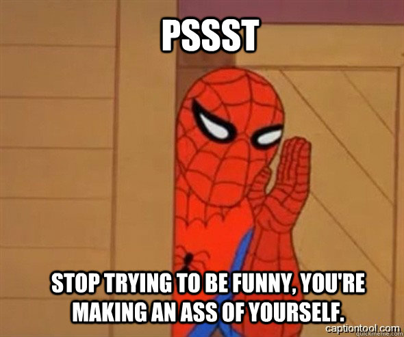 Pssst Stop trying to be funny, you're making an ass of yourself.  spiderman tree fiddy