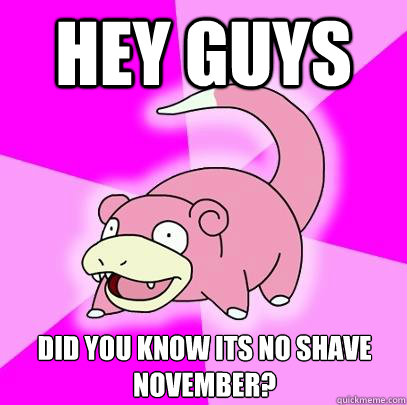 Hey guys Did you know its No Shave November?  Slowpoke