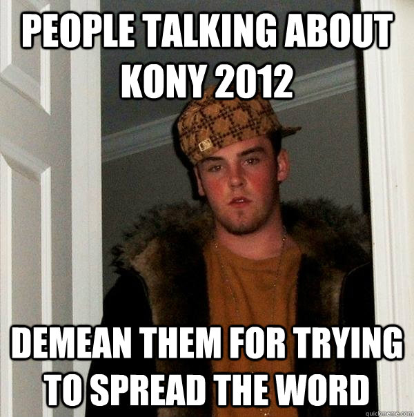 People talking about Kony 2012 Demean them for trying to spread the word  Scumbag Steve