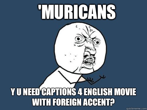 'MURICANS Y U NEED CAPTIONS 4 ENGLISH MOVIE WITH FOREIGN ACCENT?  Y U No