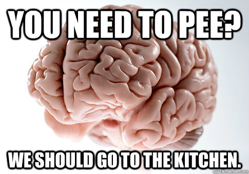 You need to pee? We should go to the kitchen.  Scumbag Brain