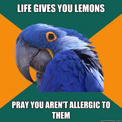 life gives you lemons pray you aren't allergic to them  Paranoid Parrot