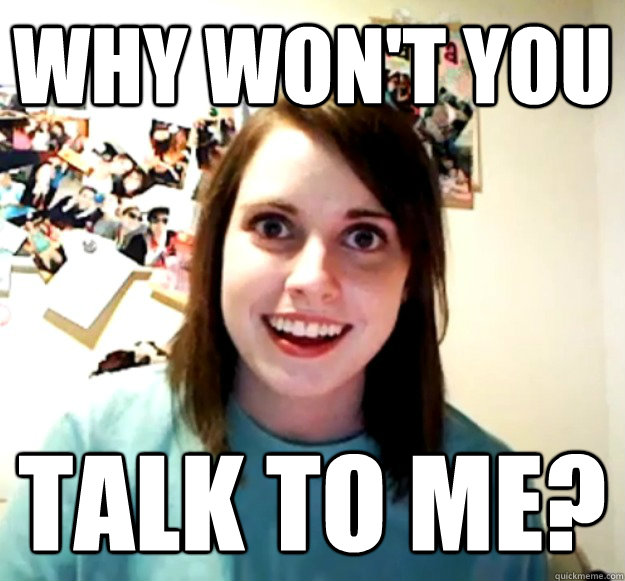 Why won't you talk to me?  Overly Attached Girlfriend