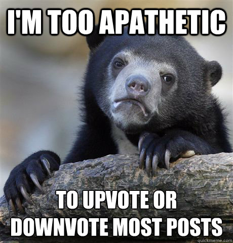 I'm too apathetic to upvote or downvote most posts  Confession Bear