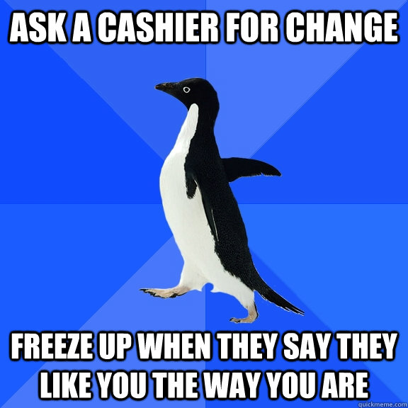 ask a cashier for change freeze up when they say they like you the way you are  Socially Awkward Penguin