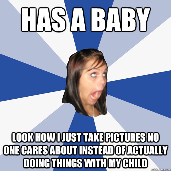 Has a baby look how i just take pictures no one cares about instead of actually doing things with my child  Annoying Facebook Girl