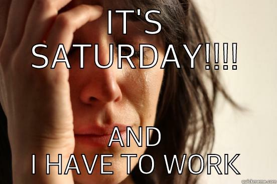 IT'S SATURDAY!!!! AND I HAVE TO WORK First World Problems
