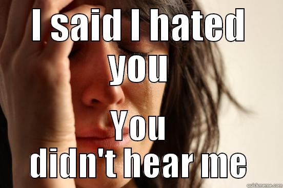 I SAID I HATED YOU YOU DIDN'T HEAR ME First World Problems