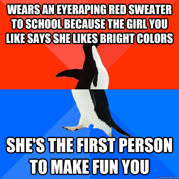 Wears an eyeraping red sweater to school because the girl you like says she likes bright colors she's the first person to make fun you  Socially Awesome Awkward Penguin
