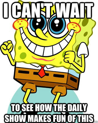 I can't wait to see how the daily show makes fun of this  Anticipatory Spongebob