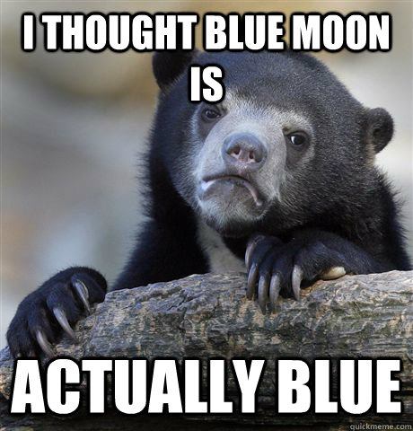 I thought blue moon is actually blue  Confession Bear