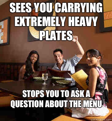 Sees you carrying extremely heavy plates Stops you to ask a question about the menu - Sees you carrying extremely heavy plates Stops you to ask a question about the menu  Scumbag Restaurant Customer