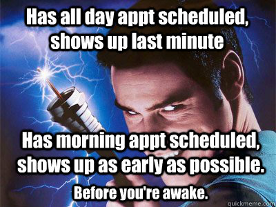 Has all day appt scheduled, shows up last minute Has morning appt scheduled, shows up as early as possible. Before you're awake. - Has all day appt scheduled, shows up last minute Has morning appt scheduled, shows up as early as possible. Before you're awake.  Cable Guy