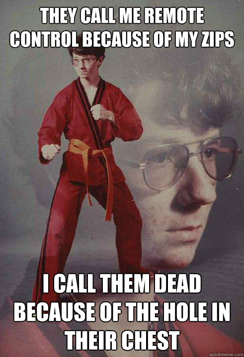 they call me remote control because of my zips i call them dead because of the hole in their chest  Karate Kyle