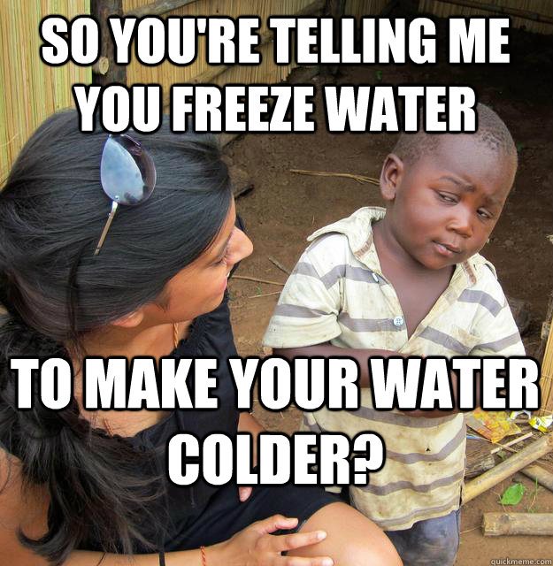 So you're telling me you freeze water to make your water colder? - So you're telling me you freeze water to make your water colder?  Skeptical Black Kid