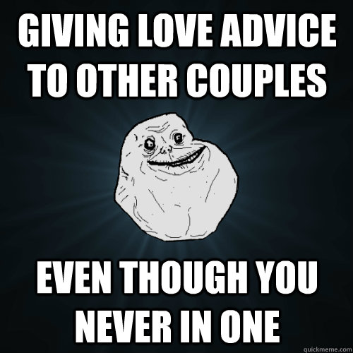 Giving love advice to other couples Even though you never in one   Forever Alone