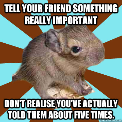 tell your friend something really important don't realise you've actually told them about five times.  
