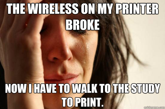 The wireless on my printer broke Now I have to walk to the study to print. - The wireless on my printer broke Now I have to walk to the study to print.  First World Problems