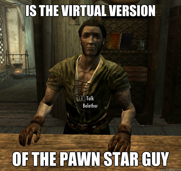 Is the virtual version Of the pawn star guy - Is the virtual version Of the pawn star guy  Scumbag Skyrim Merchant