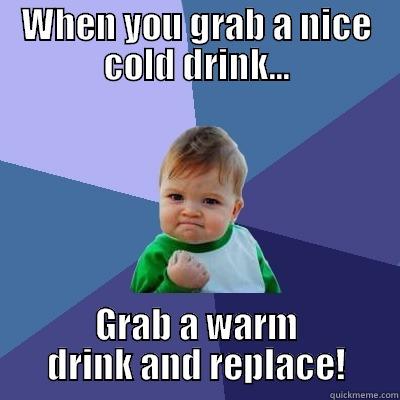 WHEN YOU GRAB A NICE COLD DRINK... GRAB A WARM DRINK AND REPLACE! Success Kid