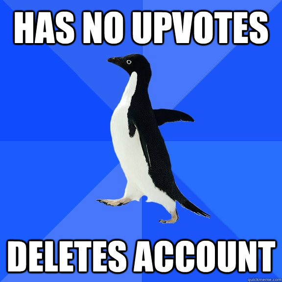 has no upvotes deletes account  Socially Awkward Penguin