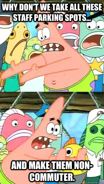 Why don't we take all these staff parking spots... and make them non-commuter.  Push it somewhere else Patrick