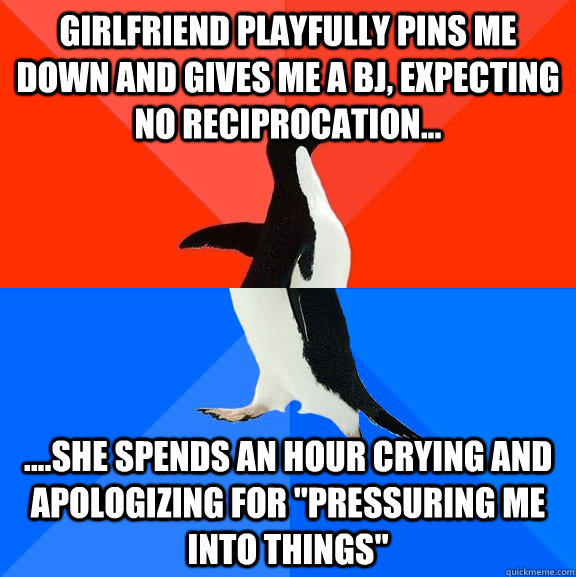 Girlfriend playfully pins me down and gives me a bj, expecting no reciprocation... ....She spends an hour crying and apologizing for 