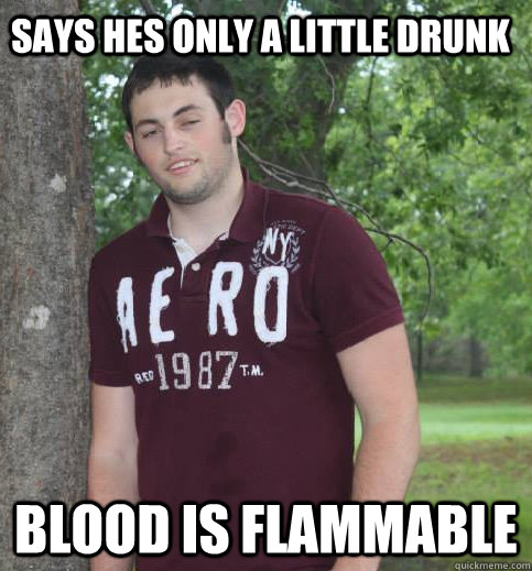says hes only a little drunk blood is flammable  