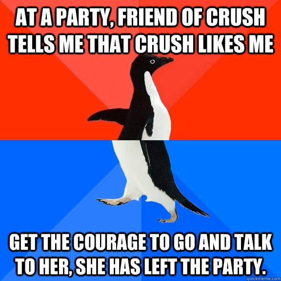 At a party, friend of crush tells me that crush likes me Get the courage to go and talk to her, she has left the party.  Socially Awesome Awkward Penguin