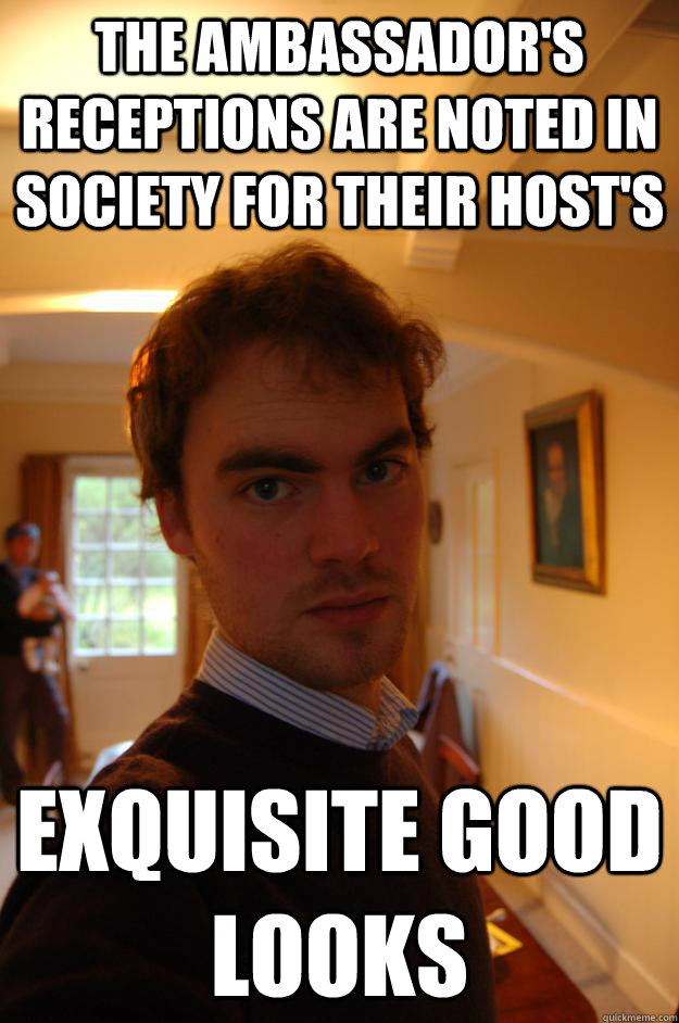 The Ambassador's receptions are noted in society for their host's Exquisite good looks - The Ambassador's receptions are noted in society for their host's Exquisite good looks  TDF meme