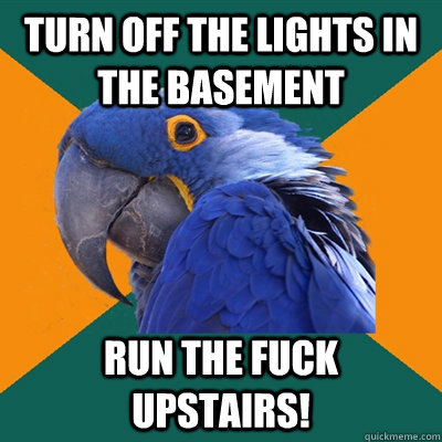 Turn off the lights in the basement run the FUCK UPSTAIRS!  Paranoid Parrot