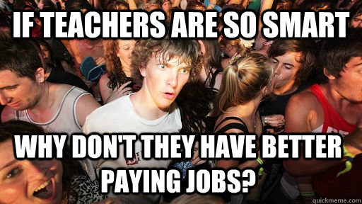If teachers are so smart Why don't they have better paying jobs?  Sudden Clarity Clarence
