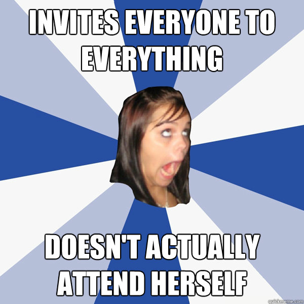 Invites everyone to everything doesn't actually attend herself  Annoying Facebook Girl