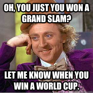 Oh, you just you won a grand slam? Let me know when you win a world cup.  Creepy Wonka