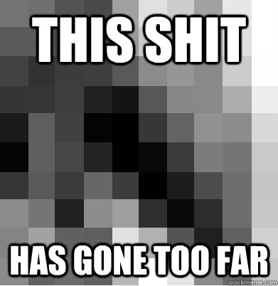 This shit Has gone too far - This shit Has gone too far  PIxelated Pointless Meme