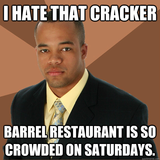 I hate that cracker barrel restaurant is so crowded on saturdays. - I hate that cracker barrel restaurant is so crowded on saturdays.  Successful Black Man