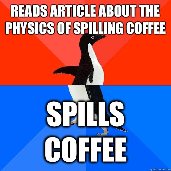 Reads article about the physics of spilling coffee Spills coffee  Socially Awesome Awkward Penguin