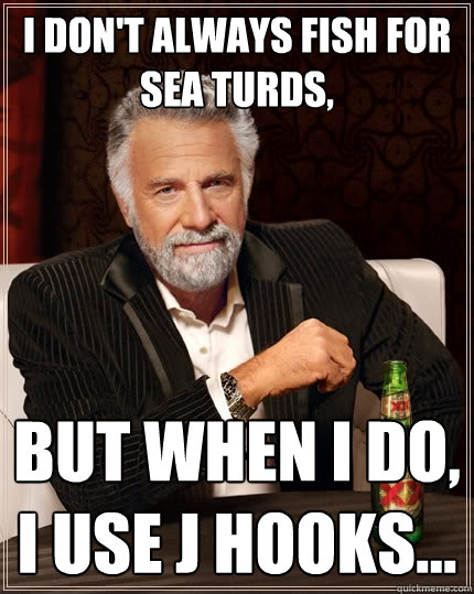 I don't always fish for sea turds, but when I do, I use J hooks...  The Most Interesting Man In The World